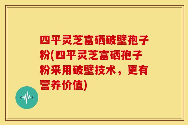 四平灵芝富硒破壁孢子粉(四平灵芝富硒孢子粉采用破壁技术,更有营养价值) 四平灵芝富硒破壁孢子粉(四平灵芝富硒孢子粉采用破壁技术,更有营养价值)