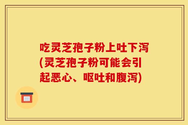 吃灵芝孢子粉上吐下泻(灵芝孢子粉可能会引起恶心、和) 吃灵芝孢子粉上吐下泻(灵芝孢子粉可能会引起恶心、和)