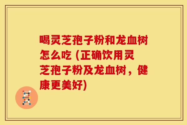 喝灵芝孢子粉和龙树怎么吃 (正确饮用灵芝孢子粉及龙树,健康更美好) 喝灵芝孢子粉和龙树怎么吃 (正确饮用灵芝孢子粉及龙树,健康更美好)