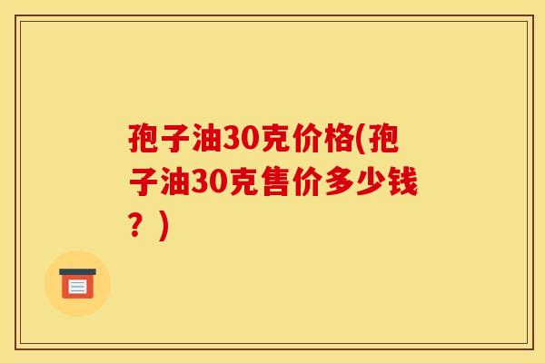 孢子油30克价格(孢子油30克售价多少钱?) 孢子油30克价格(孢子油30克售价多少钱?)