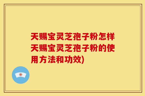 天赐宝灵芝孢子粉怎样天赐宝灵芝孢子粉的使用方法和功效) 天赐宝灵芝孢子粉怎样天赐宝灵芝孢子粉的使用方法和功效)