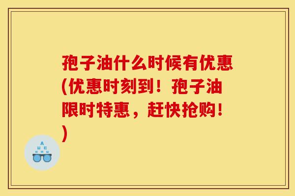 孢子油什么时候有优惠(优惠时刻到!孢子油限时特惠,赶快抢购!) 孢子油什么时候有优惠(优惠时刻到!孢子油限时特惠,赶快抢购!)