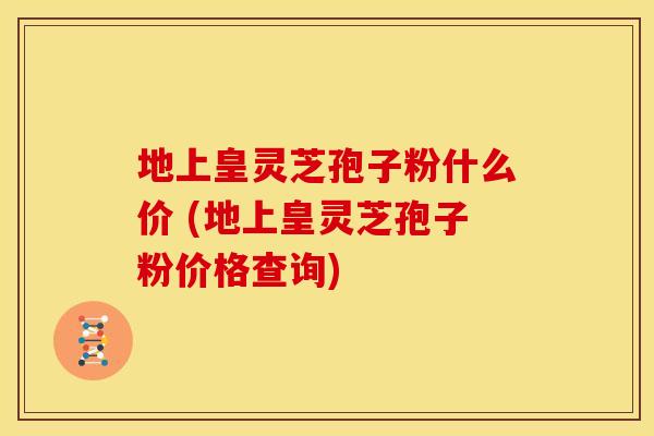 地上皇灵芝孢子粉什么价 (地上皇灵芝孢子粉价格查询) 地上皇灵芝孢子粉什么价 (地上皇灵芝孢子粉价格查询)