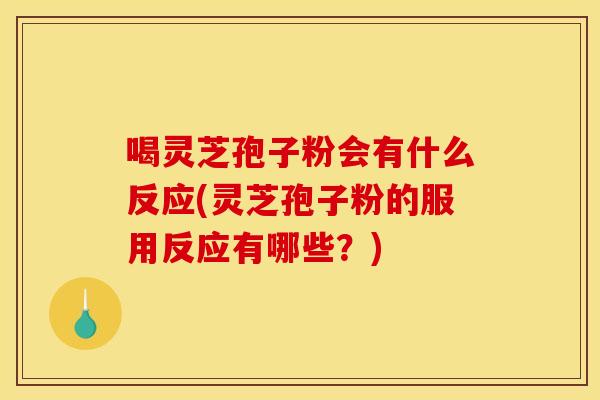 喝灵芝孢子粉会有什么反应(灵芝孢子粉的服用反应有哪些?) 喝灵芝孢子粉会有什么反应(灵芝孢子粉的服用反应有哪些?)