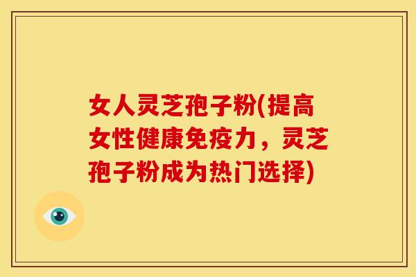 女人灵芝孢子粉(提高女性健康免疫力，灵芝孢子粉成为热门选择)