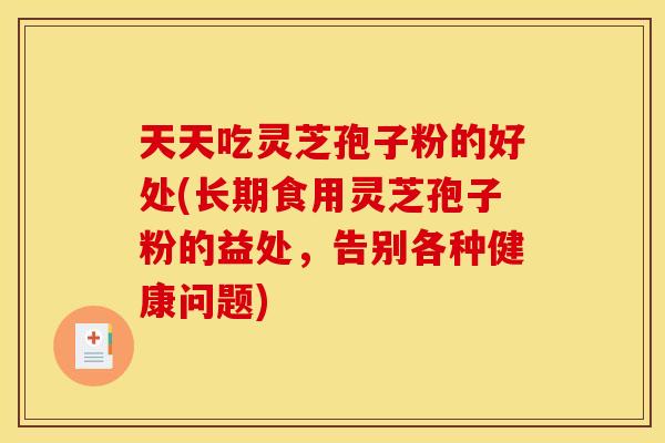 天天吃灵芝孢子粉的好处(长期食用灵芝孢子粉的益处,告别各种健康问题) 天天吃灵芝孢子粉的好处(长期食用灵芝孢子粉的益处,告别各种健康问题)