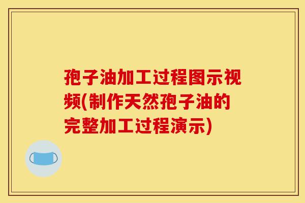 孢子油加工过程图示视频(制作天然孢子油的完整加工过程演示) 孢子油加工过程图示视频(制作天然孢子油的完整加工过程演示)