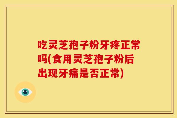 吃灵芝孢子粉牙疼正常吗(食用灵芝孢子粉后出现牙痛是否正常) 吃灵芝孢子粉牙疼正常吗(食用灵芝孢子粉后出现牙痛是否正常)