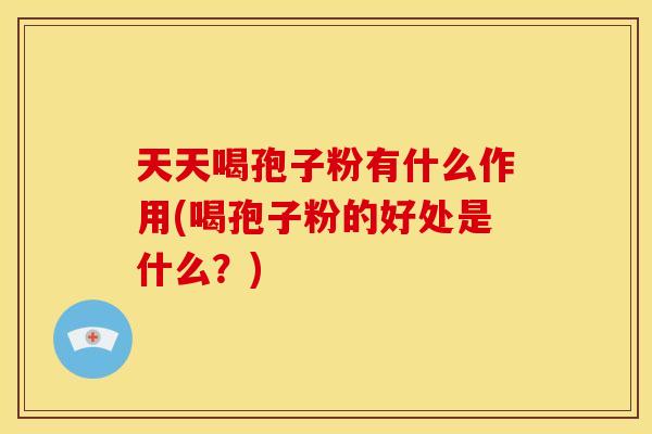 天天喝孢子粉有什么作用(喝孢子粉的好处是什么?) 天天喝孢子粉有什么作用(喝孢子粉的好处是什么?)
