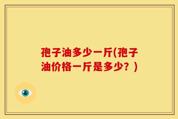 孢子油多少一斤(孢子油价格一斤是多少?) 孢子油多少一斤(孢子油价格一斤是多少?)