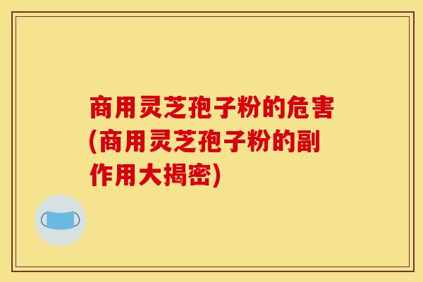 商用灵芝孢子粉的危害(商用灵芝孢子粉的副作用大揭密) 商用灵芝孢子粉的危害(商用灵芝孢子粉的副作用大揭密)