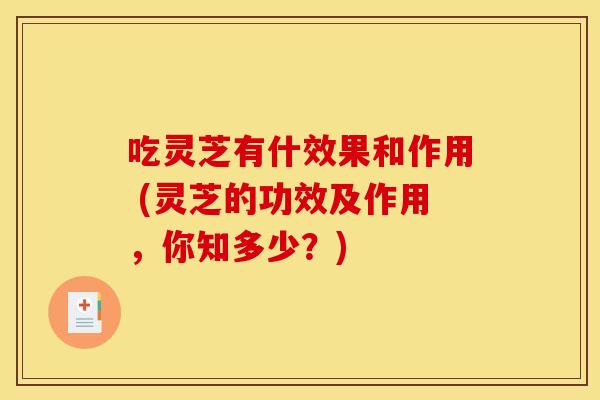 吃灵芝有什效果和作用 (灵芝的功效及作用，你知多少？)