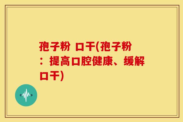 孢子粉 口干(孢子粉:提高口腔健康、缓解口干) 孢子粉 口干(孢子粉:提高口腔健康、缓解口干)