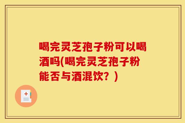 喝完灵芝孢子粉可以喝酒吗(喝完灵芝孢子粉能否与酒混饮?) 喝完灵芝孢子粉可以喝酒吗(喝完灵芝孢子粉能否与酒混饮?)