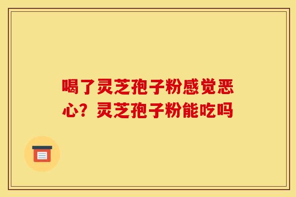 喝了灵芝孢子粉感觉恶心?灵芝孢子粉能吃吗 喝了灵芝孢子粉感觉恶心?灵芝孢子粉能吃吗