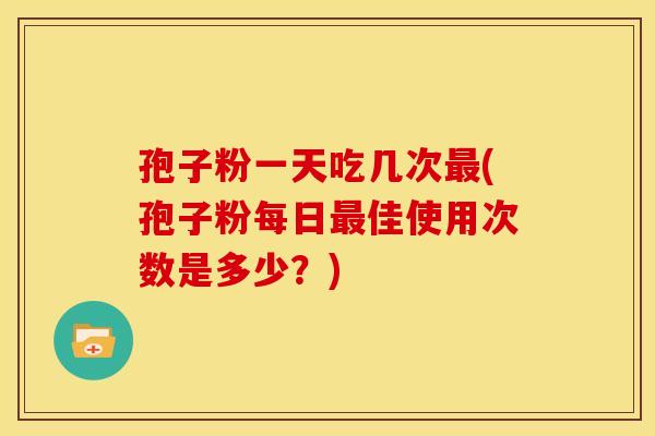 孢子粉一天吃几次(孢子粉每日佳使用次数是多少?) 孢子粉一天吃几次(孢子粉每日佳使用次数是多少?)
