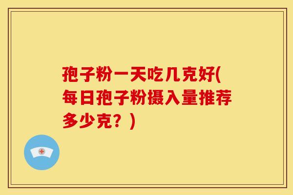 孢子粉一天吃几克好(每日孢子粉摄入量推荐多少克?) 孢子粉一天吃几克好(每日孢子粉摄入量推荐多少克?)