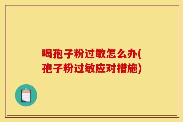 喝孢子粉怎么办(孢子粉应对措施)