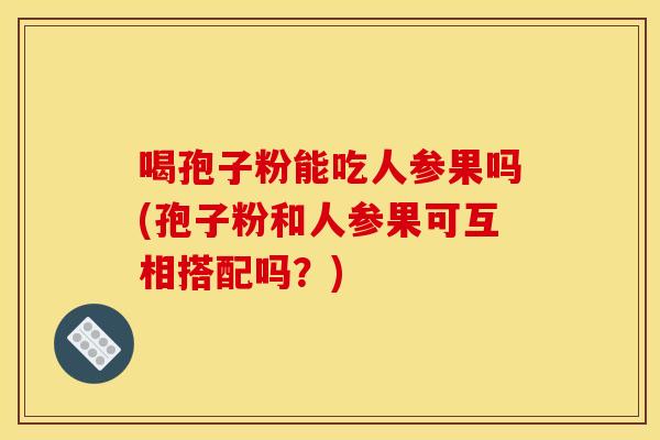 喝孢子粉能吃人参果吗(孢子粉和人参果可互相搭配吗?) 喝孢子粉能吃人参果吗(孢子粉和人参果可互相搭配吗?)