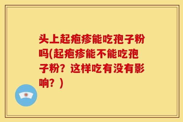 头上起疱疹能吃孢子粉吗(起疱疹能不能吃孢子粉?这样吃有没有影响?) 头上起疱疹能吃孢子粉吗(起疱疹能不能吃孢子粉?这样吃有没有影响?)