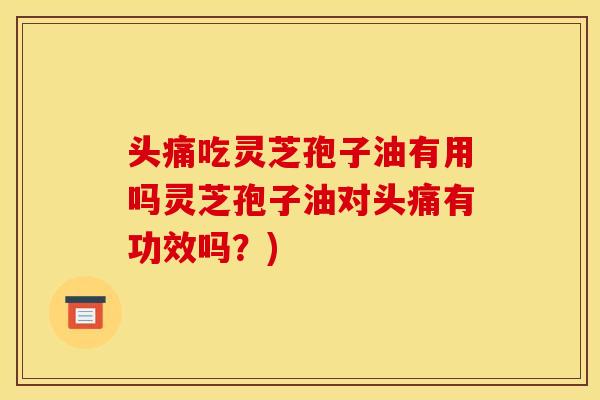 头痛吃灵芝孢子油有用吗灵芝孢子油对头痛有功效吗?) 头痛吃灵芝孢子油有用吗灵芝孢子油对头痛有功效吗?)