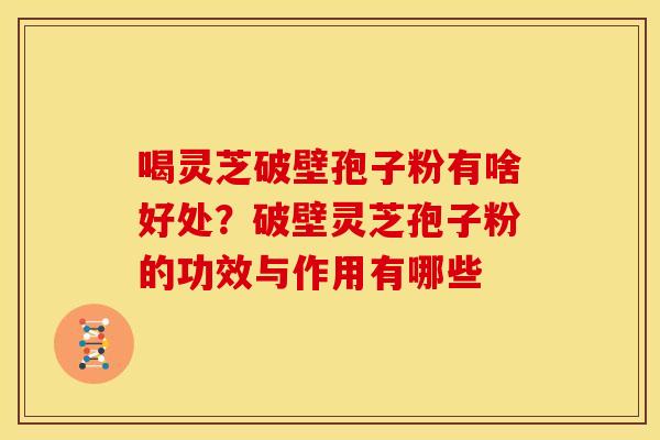 喝灵芝破壁孢子粉有啥好处?破壁灵芝孢子粉的功效与作用有哪些 喝灵芝破壁孢子粉有啥好处?破壁灵芝孢子粉的功效与作用有哪些