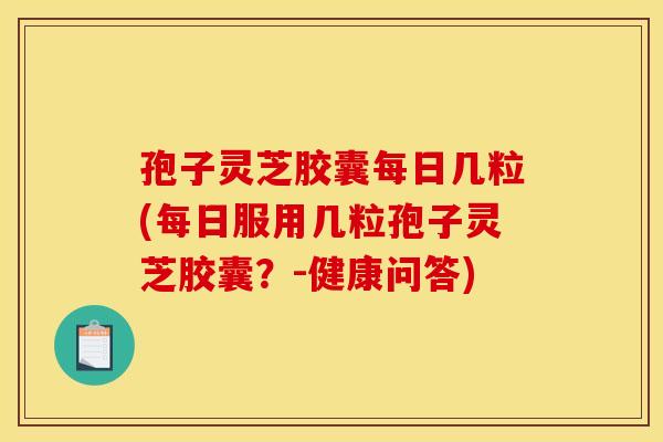 孢子灵芝胶囊每日几粒(每日服用几粒孢子灵芝胶囊?-健康问答) 孢子灵芝胶囊每日几粒(每日服用几粒孢子灵芝胶囊?-健康问答)