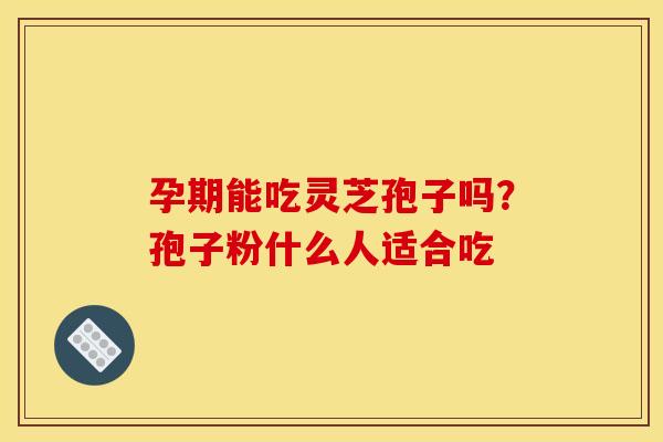 孕期能吃灵芝孢子吗?孢子粉什么人适合吃 孕期能吃灵芝孢子吗?孢子粉什么人适合吃