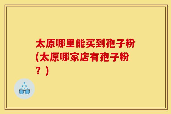 太原哪里能买到孢子粉(太原哪家店有孢子粉?) 太原哪里能买到孢子粉(太原哪家店有孢子粉?)