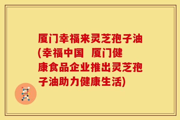 厦门幸福来灵芝孢子油(幸福中国 厦门健康食品企业推出灵芝孢子油助力健康生活) 厦门幸福来灵芝孢子油(幸福中国 厦门健康食品企业推出灵芝孢子油助力健康生活)