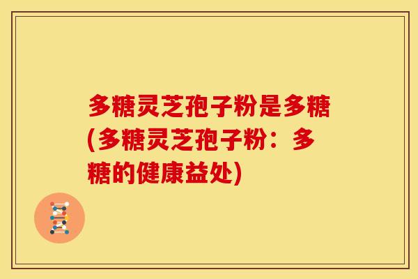 多糖灵芝孢子粉是多糖(多糖灵芝孢子粉：多糖的健康益处)
