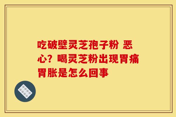 吃破壁灵芝孢子粉 恶心？喝灵芝粉出现胃痛胃胀是怎么回事