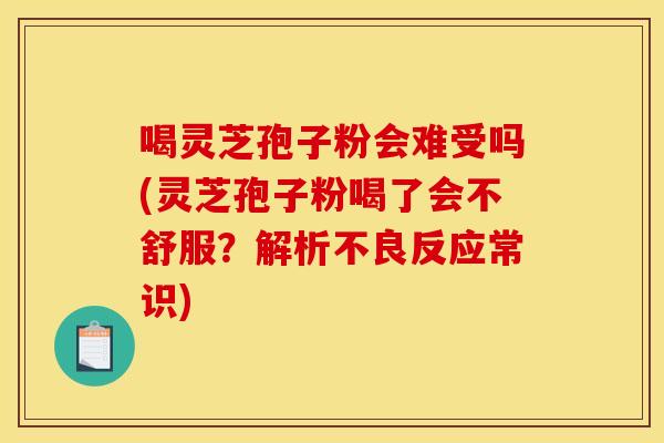 喝灵芝孢子粉会难受吗(灵芝孢子粉喝了会不舒服?解析不良反应常识) 喝灵芝孢子粉会难受吗(灵芝孢子粉喝了会不舒服?解析不良反应常识)