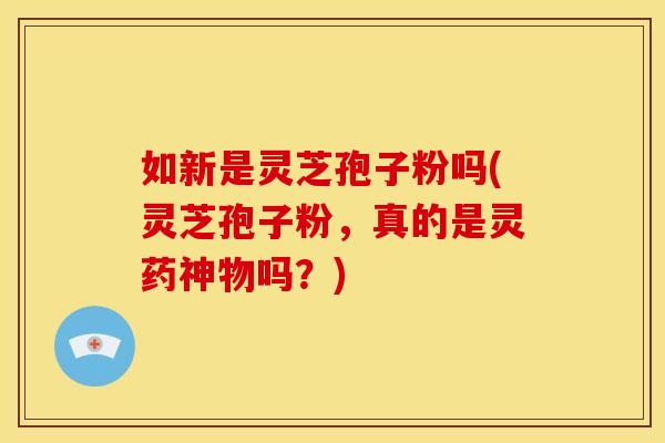 如新是灵芝孢子粉吗(灵芝孢子粉,真的是灵药神物吗?) 如新是灵芝孢子粉吗(灵芝孢子粉,真的是灵药神物吗?)