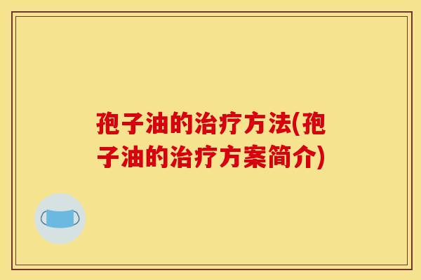 孢子油的方法(孢子油的方案简介) 孢子油的方法(孢子油的方案简介)