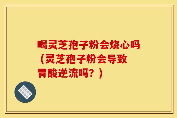 喝灵芝孢子粉会烧心吗 (灵芝孢子粉会导致胃酸逆流吗?) 喝灵芝孢子粉会烧心吗 (灵芝孢子粉会导致胃酸逆流吗?)