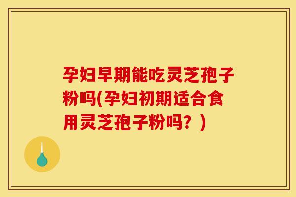 孕妇早期能吃灵芝孢子粉吗(孕妇初期适合食用灵芝孢子粉吗?) 孕妇早期能吃灵芝孢子粉吗(孕妇初期适合食用灵芝孢子粉吗?)