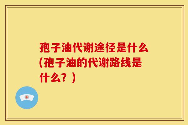 孢子油代谢途径是什么(孢子油的代谢路线是什么?) 孢子油代谢途径是什么(孢子油的代谢路线是什么?)