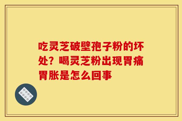 吃灵芝破壁孢子粉的坏处?喝灵芝粉出现胃痛胃胀是怎么回事 吃灵芝破壁孢子粉的坏处?喝灵芝粉出现胃痛胃胀是怎么回事