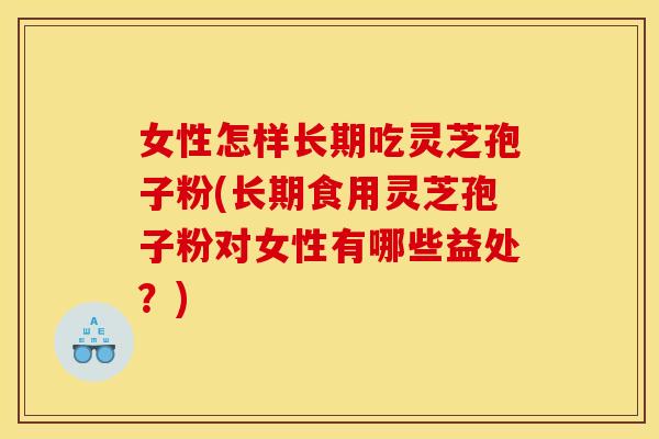 女性怎样长期吃灵芝孢子粉(长期食用灵芝孢子粉对女性有哪些益处?) 女性怎样长期吃灵芝孢子粉(长期食用灵芝孢子粉对女性有哪些益处?)