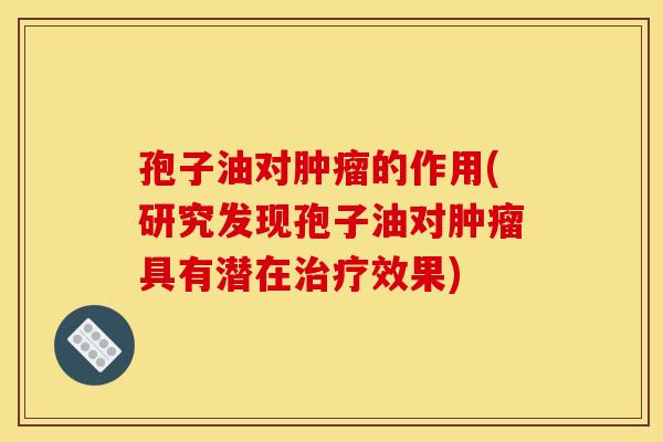 孢子油对的作用(研究发现孢子油对具有潜在效果) 孢子油对的作用(研究发现孢子油对具有潜在效果)