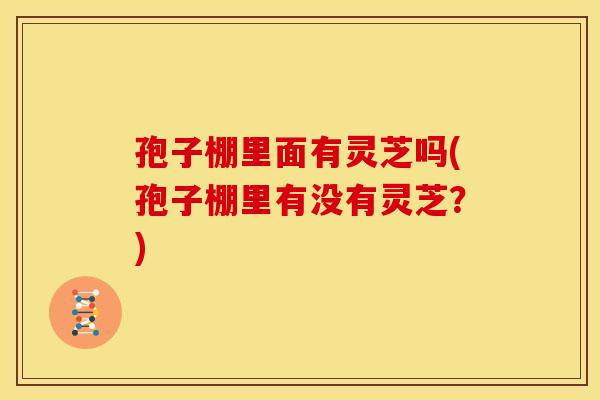 孢子棚里面有灵芝吗(孢子棚里有没有灵芝?) 孢子棚里面有灵芝吗(孢子棚里有没有灵芝?)
