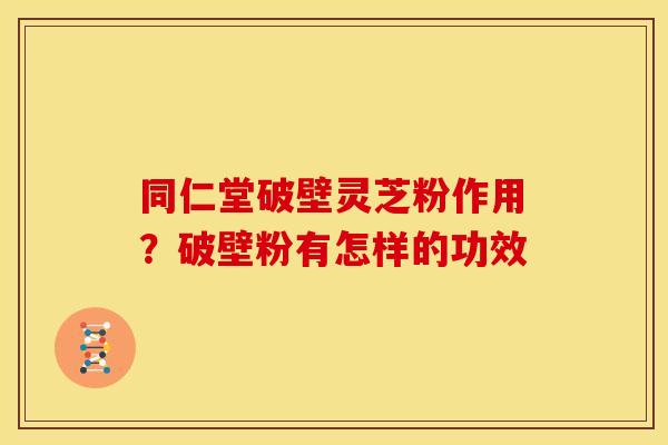 同仁堂破壁灵芝粉作用?破壁粉有怎样的功效 同仁堂破壁灵芝粉作用?破壁粉有怎样的功效