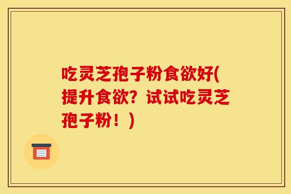 吃灵芝孢子粉好(提升？试试吃灵芝孢子粉！)