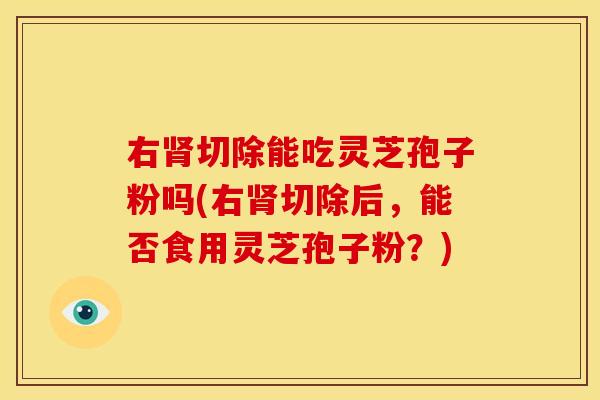 右切除能吃灵芝孢子粉吗(右切除后,能否食用灵芝孢子粉?) 右切除能吃灵芝孢子粉吗(右切除后,能否食用灵芝孢子粉?)