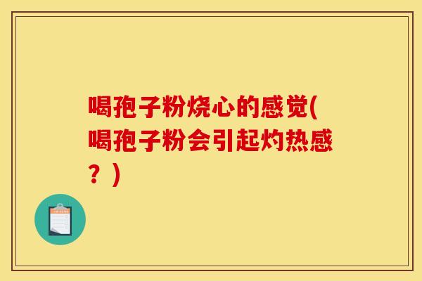 喝孢子粉烧心的感觉(喝孢子粉会引起灼热感？)