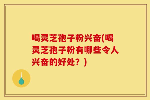 喝灵芝孢子粉兴奋(喝灵芝孢子粉有哪些令人兴奋的好处?) 喝灵芝孢子粉兴奋(喝灵芝孢子粉有哪些令人兴奋的好处?)