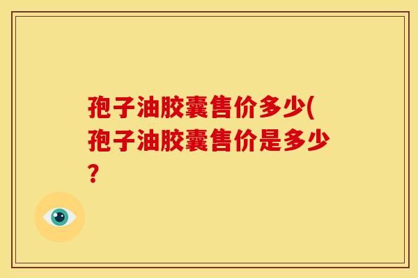 孢子油胶囊售价多少(孢子油胶囊售价是多少？