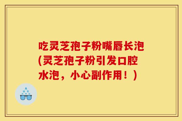 吃灵芝孢子粉嘴唇长泡(灵芝孢子粉引发口腔水泡,小心副作用!) 吃灵芝孢子粉嘴唇长泡(灵芝孢子粉引发口腔水泡,小心副作用!)