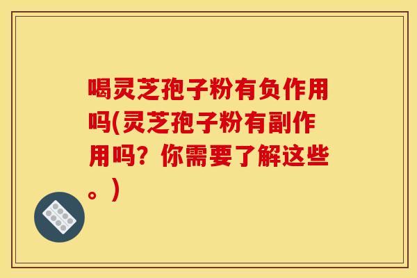 喝灵芝孢子粉有负作用吗(灵芝孢子粉有副作用吗?你需要了解这些。) 喝灵芝孢子粉有负作用吗(灵芝孢子粉有副作用吗?你需要了解这些。)